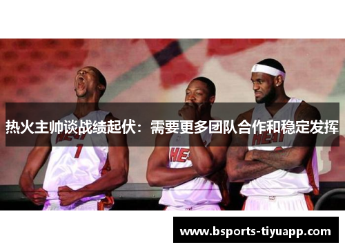 热火主帅谈战绩起伏：需要更多团队合作和稳定发挥