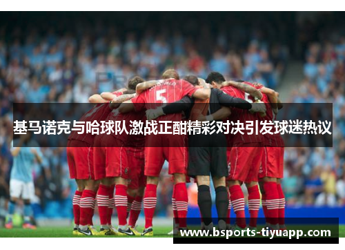 基马诺克与哈球队激战正酣精彩对决引发球迷热议