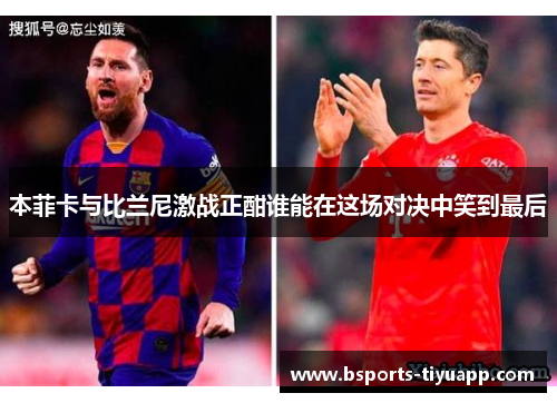 本菲卡与比兰尼激战正酣谁能在这场对决中笑到最后