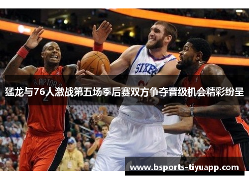 猛龙与76人激战第五场季后赛双方争夺晋级机会精彩纷呈