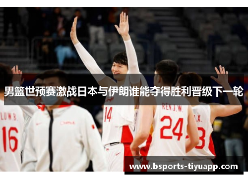男篮世预赛激战日本与伊朗谁能夺得胜利晋级下一轮