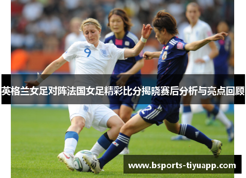 英格兰女足对阵法国女足精彩比分揭晓赛后分析与亮点回顾