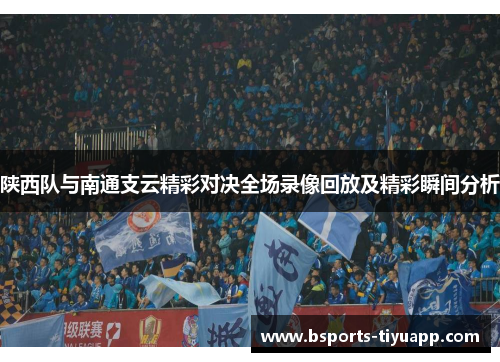 陕西队与南通支云精彩对决全场录像回放及精彩瞬间分析