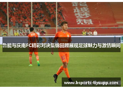 鲁能与庆南FC精彩对决集锦回顾展现足球魅力与激情瞬间